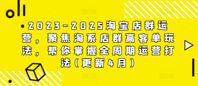 2023-2025淘宝店群运营，聚焦淘系店群高客单玩法，帮你掌握全周期运营打法(更新4月)-中创项目网