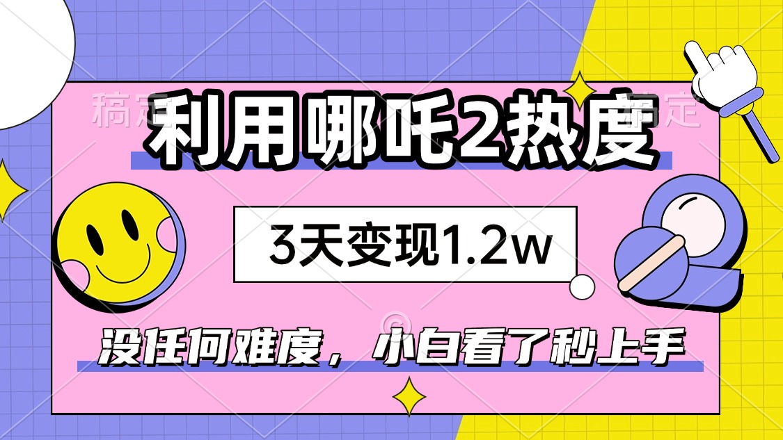 如何利用哪吒2爆火，3天赚1.2W，没有任何难度，小白看了秒学会，抓紧时…-中创项目网