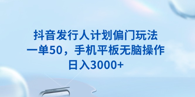 抖音发行人计划偏门玩法，一单50，手机平板无脑操作，日入3000+-中创项目网
