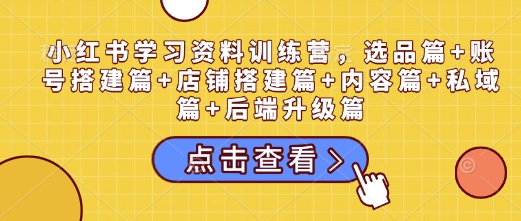 小红书学习资料训练营，选品篇+账号搭建篇+店铺搭建篇+内容篇+私域篇+后端升级篇-中创项目网