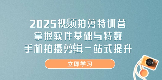 2025视频拍剪特训营，掌握软件基础与特效，手机拍摄剪辑一站式提升-中创项目网