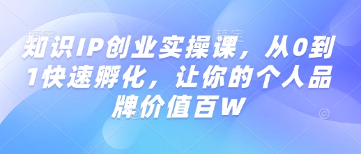 知识IP创业实操课，从0到1快速孵化，让你的个人品牌价值百W-中创项目网