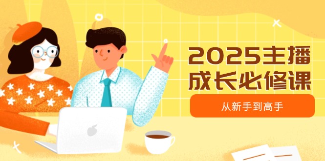 2025主播成长必修课，主播从新手到高手，涵盖趋势、定位、能力构建等-中创项目网