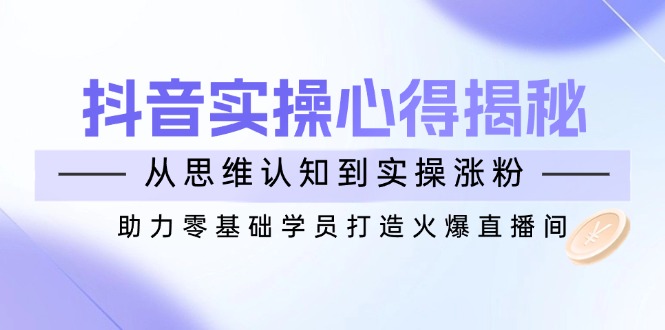 抖音实战心得揭秘，从思维认知到实操涨粉，助力零基础学员打造火爆直播间-中创项目网