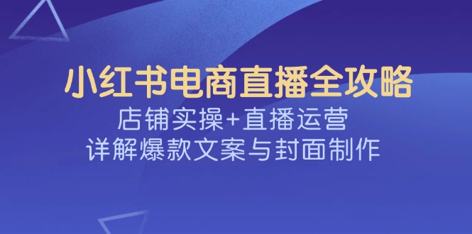 小红书电商直播全攻略，店铺实操+直播运营，详解爆款文案与封面制作-中创项目网