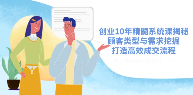 创业10年精髓系统课揭秘，顾客类型与需求挖掘，打造高效成交流程-中创项目网