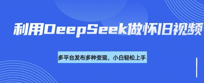 利用DeepSeek做怀旧视频，流量号多渠道变现能力强-中创项目网