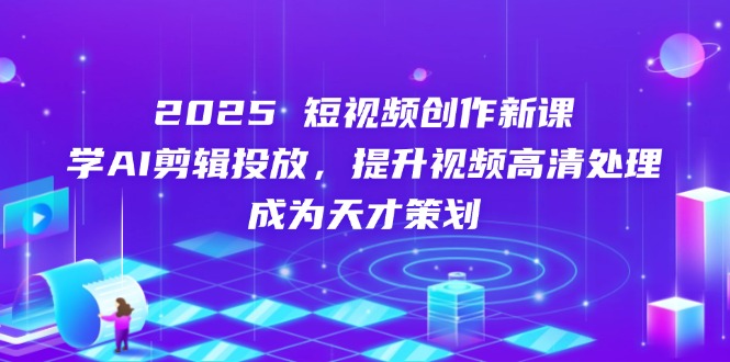2025短视频创作新课，学AI剪辑投放，提升视频高清处理，成为天才策划-中创项目网