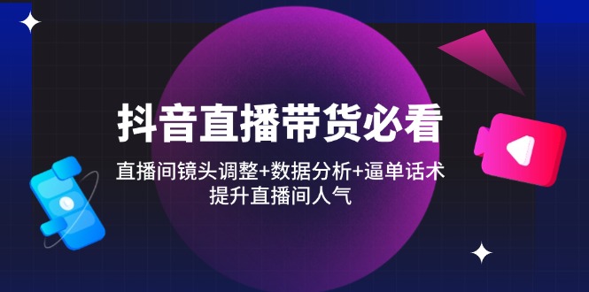 抖音直播带货必看：直播间镜头调整+数据分析+逼单话术，提升直播间人气-中创项目网