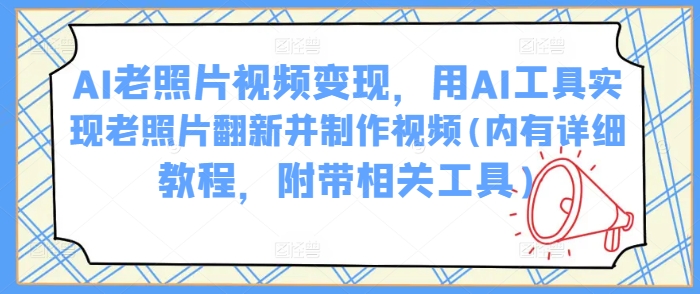 AI老照片视频变现，用AI工具实现老照片翻新并制作视频(内有详细教程，附带相关工具)-中创项目网