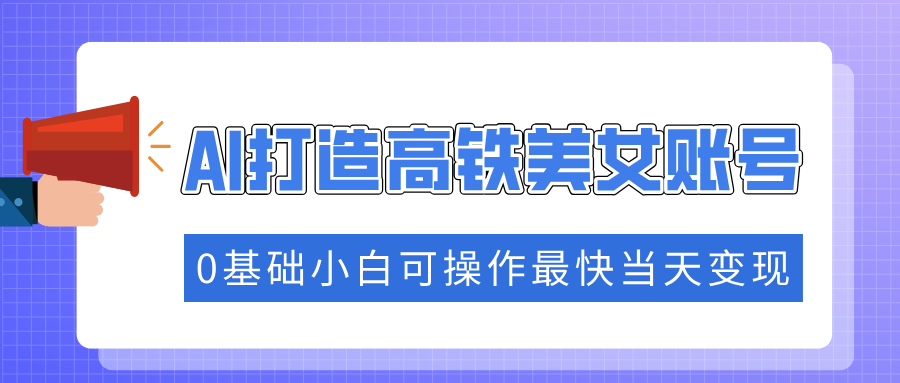 抓住流量密码快速涨粉，AI打造高铁美女账号，0基础小白可操作最快当天变现2-中创项目网