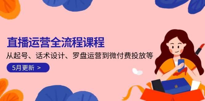 直播运营全流程课程-5月更新：从起号、话术设计、罗盘运营到微付费投放等-中创项目网
