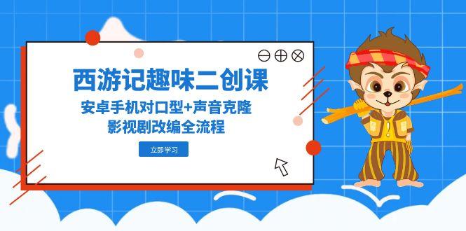 西游记趣味二创课，安卓手机对口型+声音克隆，影视剧改编全流程-中创项目网