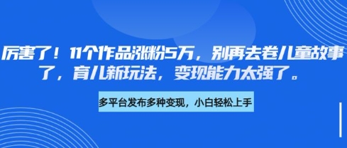 厉害了，11个作品涨粉5万，别再去卷儿童故事了，育儿新玩法，变现能力太强了-中创项目网