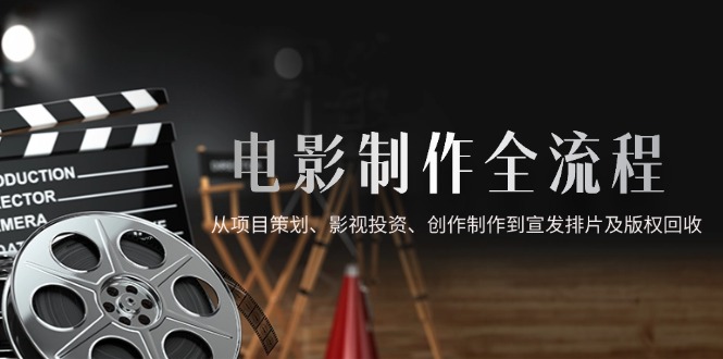电影制作全流程，从项目策划、影视投资、创作制作到宣发排片及版权回收-中创项目网