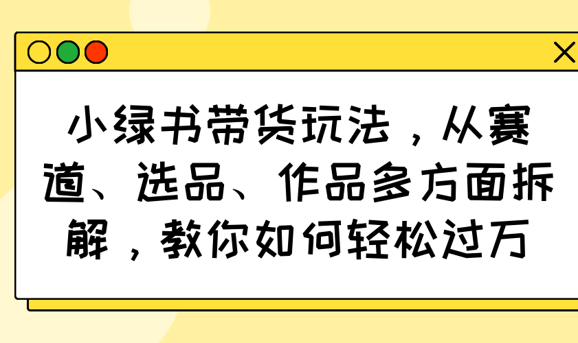 小绿书带货玩法，从赛道、选品、作品多方面拆解，教你如何轻松过万-中创项目网