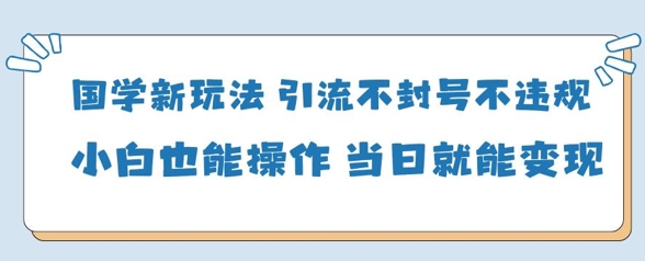 国学新玩法，引流不封号不违规小白也能操作，当日就能变现-中创项目网