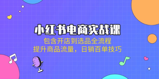 小红书电商实战课：包含开店到选品全流程，提升商品流量，日销百单技巧-中创项目网
