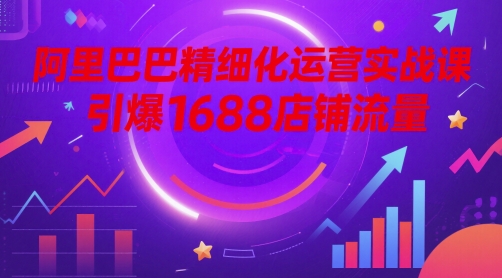 阿里巴巴精细化运营实战课，引爆1688店铺流量-中创项目网