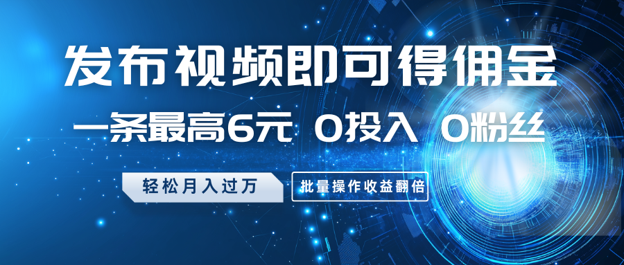 发布视频即可得佣金，一条最高6元，0投入0粉丝，月入过万，批量操作收益翻倍-中创项目网