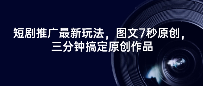 短剧推广最新玩法，图文7秒原创，三分钟搞定原创作品-中创项目网