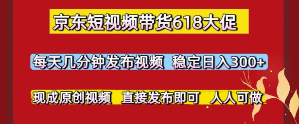 京东短视频带货618大促，每天几分钟发布视频，稳定日入3张+，现成原创视频，直接发布即可【揭秘】-中创项目网