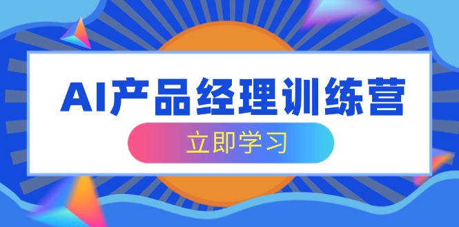 AI产品经理训练营，全面掌握核心知识体系，轻松应对求职转行挑战-中创项目网