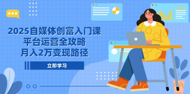 2025自媒体创富入门课，平台运营全攻略，月入2万变现路径-中创项目网
