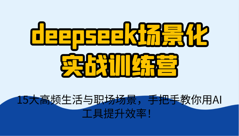 deepseek场景化实战训练营，15大高频生活与职场场景，手把手教你用AI工具提升效率！-中创项目网