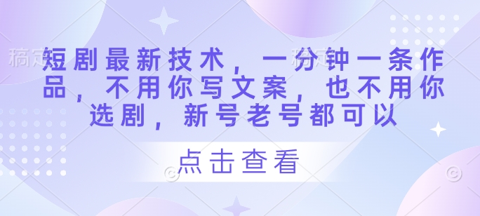 短剧最新技术，一分钟一条作品，不用你写文案，也不用你选剧，新号老号都可以-中创项目网