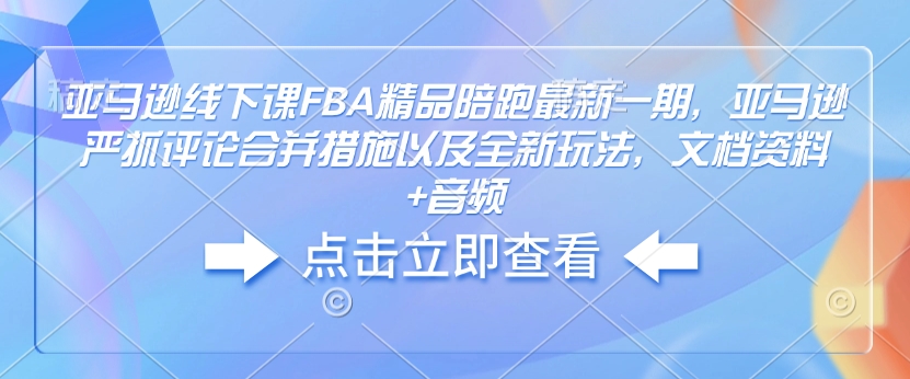 亚马逊线下课FBA精品陪跑最新一期，亚马逊严抓评论合并措施以及全新玩法，文档资料+音频-中创项目网