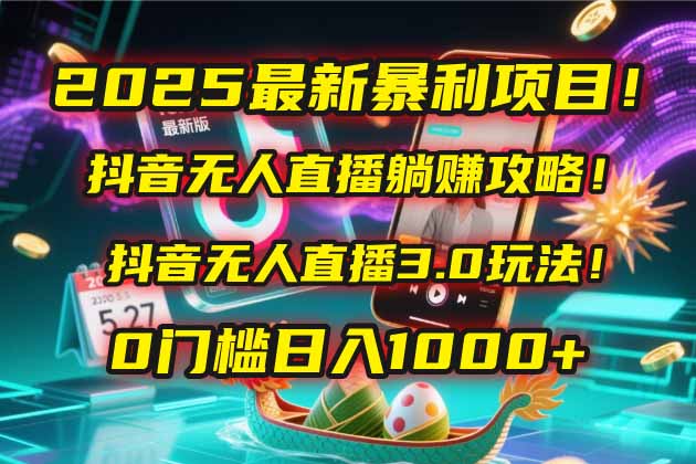 2025最新暴利项目！抖音无人直播躺赚攻略！抖音无人直播3.0玩法！0门槛…-中创项目网
