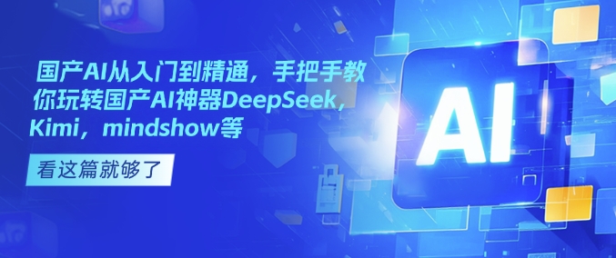 国产AI从入门到精通，手把手教你玩转国产AI神器DeepSeek，Kimi，mindshow等-中创项目网