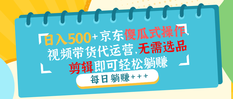 日入500+京东傻瓜式操作，视频带货代运营，无需选品剪辑即可轻松躺赚-中创项目网