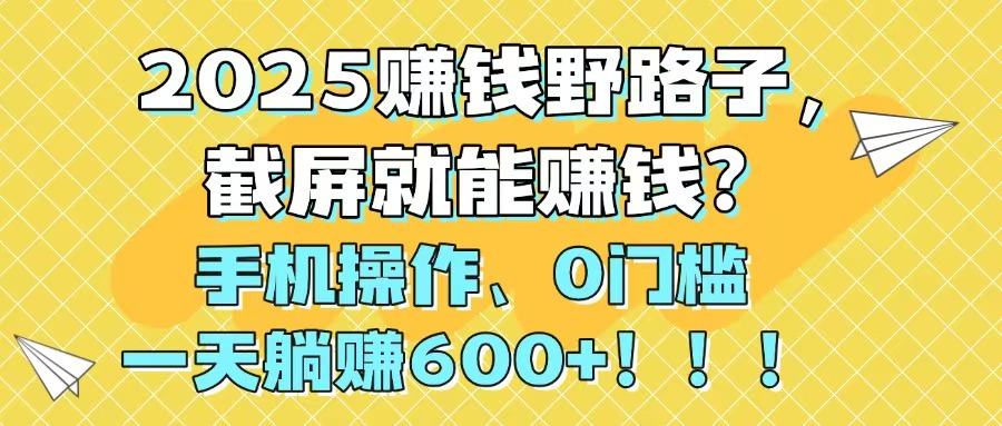 2025赚钱野路子，截屏就能赚钱？手机操作0门槛，一天躺赚600+！！！-中创项目网