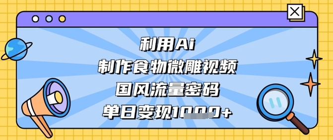 利用Ai制作食物微雕视频，国风流量密码，单日变现数张-中创项目网