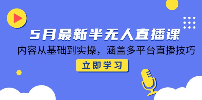 5月最新半无人直播课，内容从基础到实操，涵盖多平台直播技巧-中创项目网