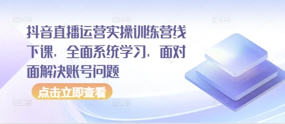 抖音直播运营实操训练营线下课，全面系统学习，面对面解决账号问题-中创项目网