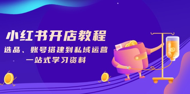 小红书开店教程，选品、账号搭建到私域运营，一站式学习资料-中创项目网