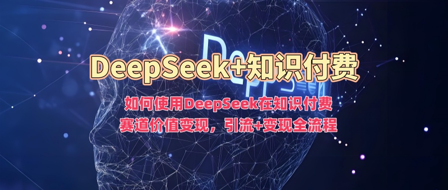 如何使用DeepSeek在知识付费赛道价值变现，引流+变现全流程-中创项目网