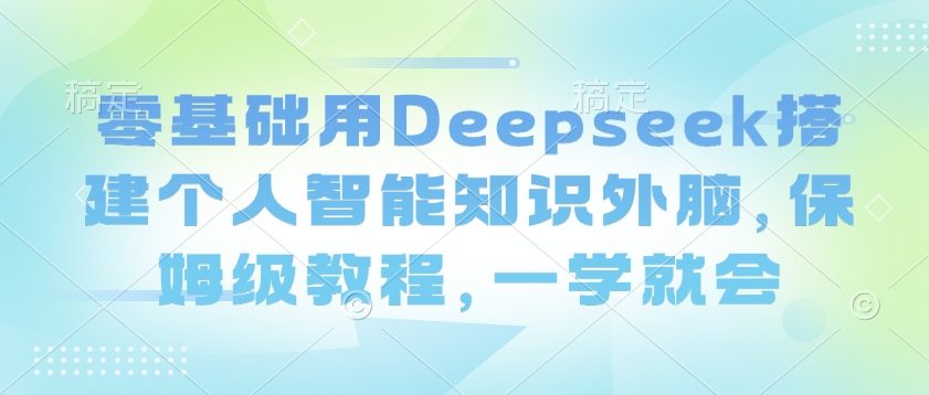 零基础用Deepseek搭建个人智能知识外脑，保姆级教程，一学就会-中创项目网