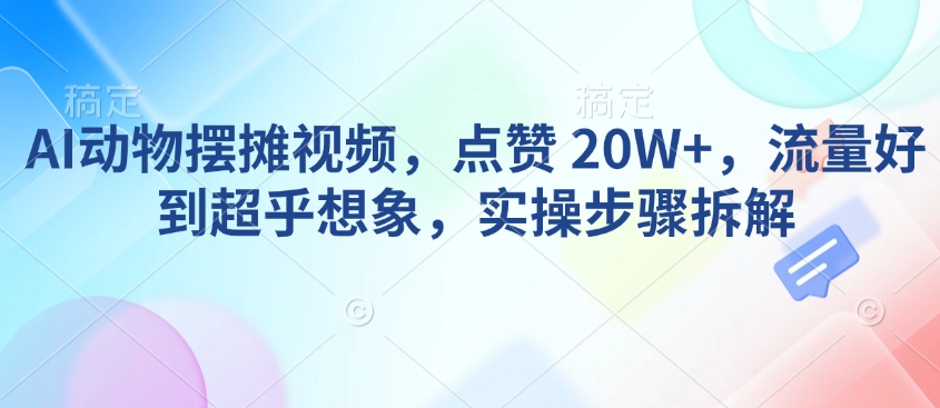 AI动物摆摊视频，点赞 20W+，流量好到超乎想象，实操步骤拆解-中创项目网