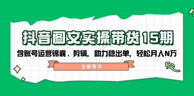 抖音图文带货实操第15期：账号运营锦囊、剪辑，助力稳出单，轻松月入N万-中创项目网