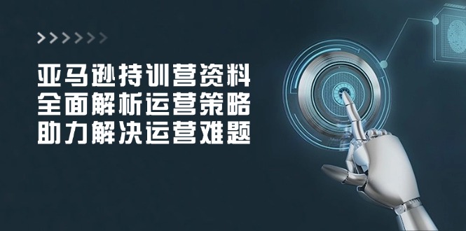 亚马逊持训营资料，全面解析运营策略，助力解决运营难题-中创项目网