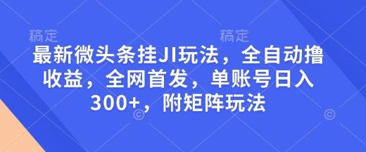 最新微头条挂JI玩法，全自动撸收益，全网首发，单账号日入300+，附矩阵玩法【揭秘】-中创项目网