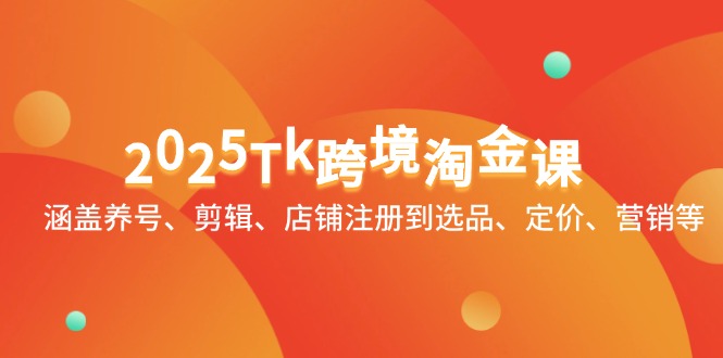 2025Tk跨境淘金课：涵盖养号、剪辑、店铺注册到选品、定价、营销等-中创项目网
