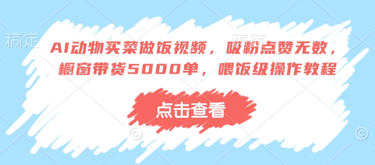 AI动物买菜做饭视频，吸粉点赞无数，橱窗带货5000单，喂饭级操作教程-中创项目网