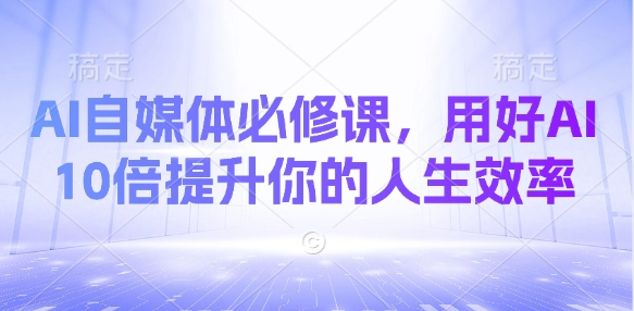 AI自媒体必修课，用好AI 10倍提升你的人生效率-中创项目网
