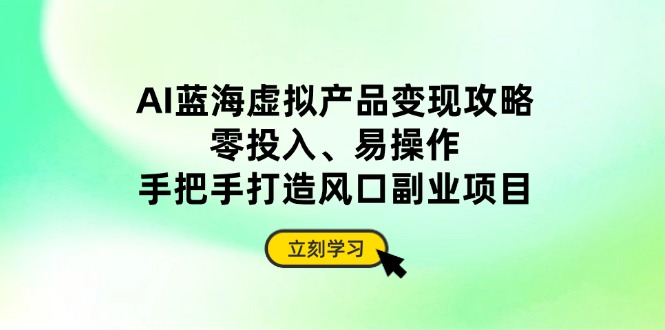 AI蓝海虚拟产品变现攻略，零投入、易操作，手把手打造风口副业项目-中创项目网