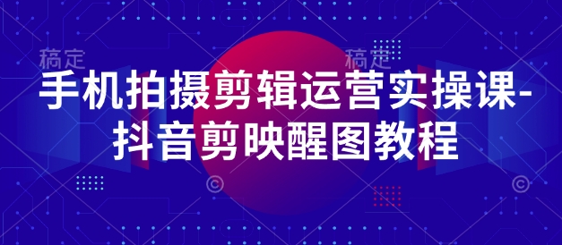 手机拍摄剪辑运营实操课-抖音剪映醒图教程-中创项目网